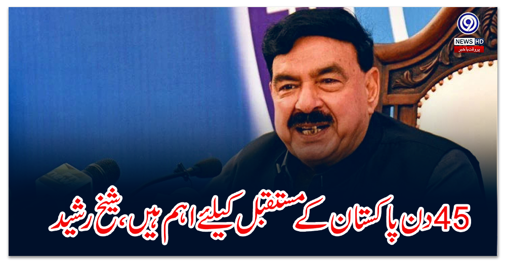45 days are important for economic, security and political future of Pakistan, Sheikh Rasheed